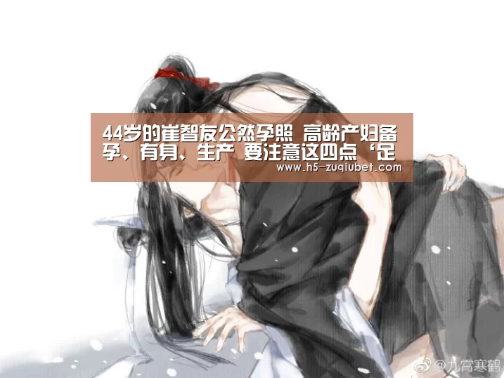 44岁的崔智友公然孕照 高龄产妇备孕、有身、生产 要注意这四点‘足球下注’(图1) 足球下注