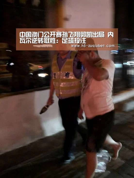 中国澳门公开赛孙飞翔郭凯出局 内瓦尔逆转取胜:足球投注(图1) 足球线上投注